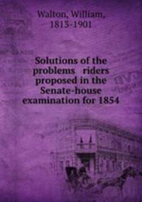 Solutions of the problems & riders proposed in the Senate-house examination for 1854