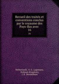 Recueil des traits et conventions conclus par le royaume des Pays-Bas avec .. 16