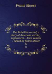 The Rebellion record, a diary of American events, . supplement.--First volume / edited by Frank Moore. 11