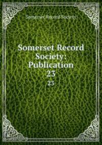 Somerset Record Society: Publication. 23