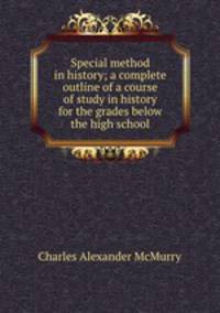 Special method in history; a complete outline of a course of study in history for the grades below the high school