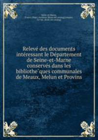 Releve? des documents inte?ressant le De?partement de Seine-et-Marne conserve?s dans les bibliothe?ques communales de Meaux, Melun et Provins