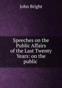 Speeches on the Public Affairs of the Last Twenty Years: on the public .