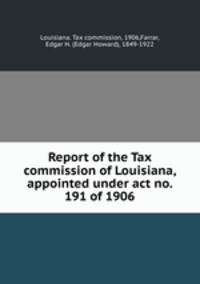 Report of the Tax commission of Louisiana, appointed under act no. 191 of 1906