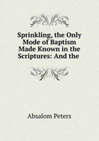 Sprinkling, the Only Mode of Baptism Made Known in the Scriptures: And the .