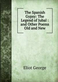 The Spanish Gypsy: The Legend of Jubal : and Other Poems Old and New