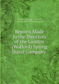 Reports Made to the Directors of the London (Watford) Spring Water Company .