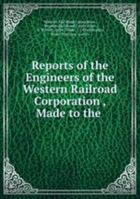 Reports of the Engineers of the Western Railroad Corporation , Made to the .