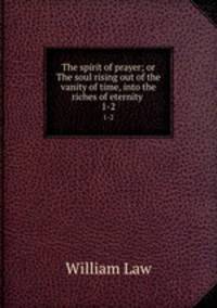 The spirit of prayer; or The soul rising out of the vanity of time, into the riches of eternity . 1-2