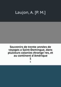 Souvenirs de trente anne?es de voyages a Saint-Domingue, dans plusieurs colonies e?trange?res, et au continent d