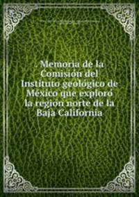 . Memoria de la Comisio?n del Instituto geolo?gico de Me?xico que exploro? la regio?n norte de la Baja California