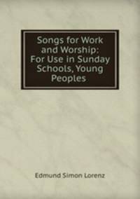 Songs for Work and Worship: For Use in Sunday Schools, Young Peoples .