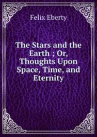 The Stars and the Earth ; Or, Thoughts Upon Space, Time, and Eternity