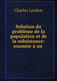 Solution du probleme de la population et de la subsistance: soumise a un .