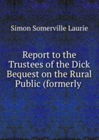 Report to the Trustees of the Dick Bequest on the Rural Public (formerly .