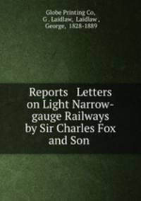 Reports & Letters on Light Narrow-gauge Railways by Sir Charles Fox and Son .