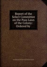 Report of the Select Committee on the Pass Laws of the Colony: Ordered by .