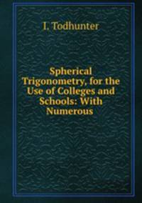 Spherical Trigonometry, for the Use of Colleges and Schools: With Numerous .