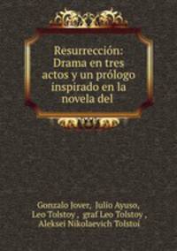 Resurreccion: Drama en tres actos y un prologo inspirado en la novela del .