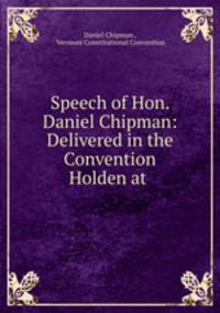 Speech of Hon. Daniel Chipman: Delivered in the Convention Holden at .