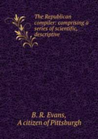 The Republican compiler: comprising a series of scientific, descriptive .