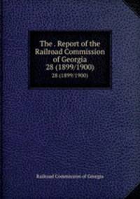 The . Report of the Railroad Commission of Georgia. 28 (1899/1900)