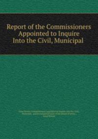 Report of the Commissioners Appointed to Inquire Into the Civil, Municipal .