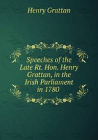 Speeches of the Late Rt. Hon. Henry Grattan, in the Irish Parliament in 1780 .