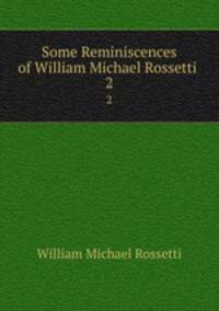 Some Reminiscences of William Michael Rossetti .. 2
