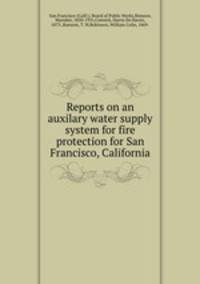 Reports on an auxilary water supply system for fire protection for San Francisco, California