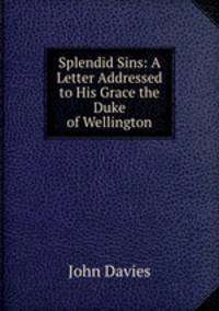 Splendid Sins: A Letter Addressed to His Grace the Duke of Wellington