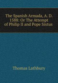 The Spanish Armada, A. D. 1588: Or The Attempt of Philip II and Pope Sixtus .
