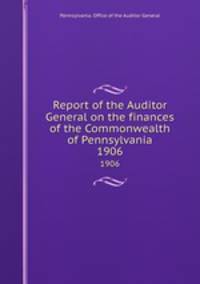 Report of the Auditor General on the finances of the Commonwealth of Pennsylvania. 1906