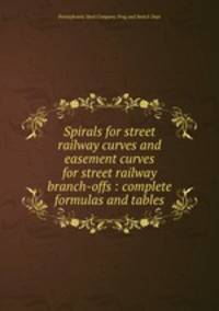 Spirals for street railway curves and easement curves for street railway branch-offs : complete formulas and tables