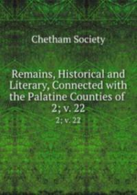 Remains, Historical and Literary, Connected with the Palatine Counties of .. 2; v. 22