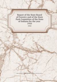 Report of the State Board of Forestry and of the State Park Committee of the State of Indiana for the year . 1910