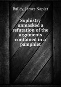 Sophistry unmasked a refutation of the arguments contained in a pamphlet