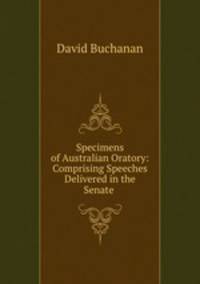 Specimens of Australian Oratory: Comprising Speeches Delivered in the Senate .