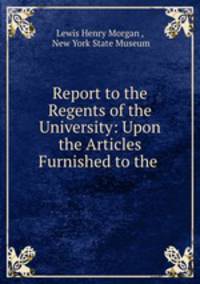 Report to the Regents of the University: Upon the Articles Furnished to the .