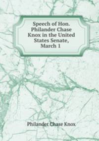 Speech of Hon. Philander Chase Knox in the United States Senate, March 1 .