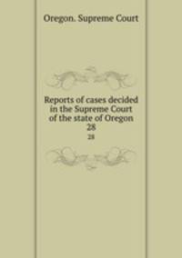 Reports of cases decided in the Supreme Court of the state of Oregon. 28