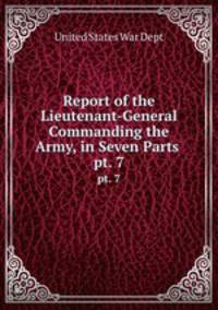 Report of the Lieutenant-General Commanding the Army, in Seven Parts .. pt. 7
