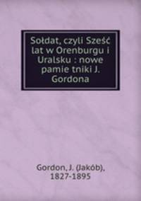 Soldat, czyli Szes?c? lat w Orenburgu i Uralsku : nowe pamie?tniki J. Gordona