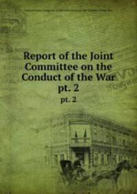 Report of the Joint Committee on the Conduct of the War. pt. 2