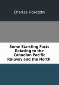 Some Startling Facts Relating to the Canadian Pacific Railway and the North .