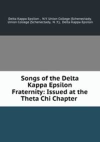 Songs of the Delta Kappa Epsilon Fraternity: Issued at the Theta Chi Chapter .