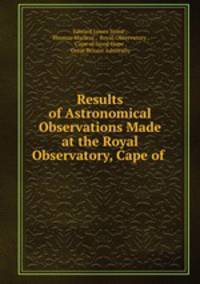 Results of Astronomical Observations Made at the Royal Observatory, Cape of .