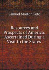 Resources and Prospects of America: Ascertained During a Visit to the States .