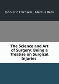 The Science and Art of Surgery: Being a Treatise on Surgical Injuries .