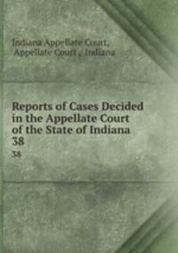 Reports of Cases Decided in the Appellate Court of the State of Indiana. 38
